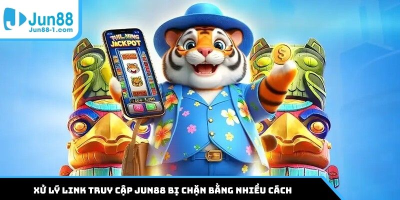 Xử lý link truy cập Jun88 bị chặn bằng nhiều cách